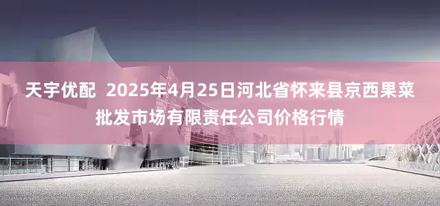天宇优配  2025年4月25日河北省怀来县京西果菜批发市场有限责任公司价格行情