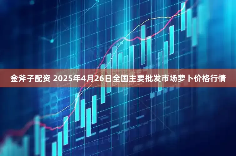 金斧子配资 2025年4月26日全国主要批发市场萝卜价格行情