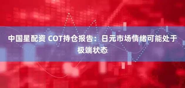 中国星配资 COT持仓报告：日元市场情绪可能处于极端状态