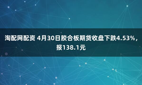 淘配网配资 4月30日胶合板期货收盘下跌4.53%，报138.1元