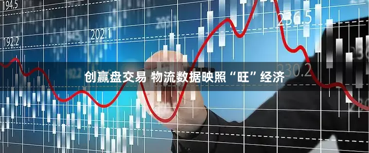 创赢盘交易 物流数据映照“旺”经济