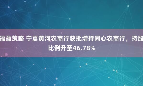 福盈策略 宁夏黄河农商行获批增持同心农商行，持股比例升至46.78%