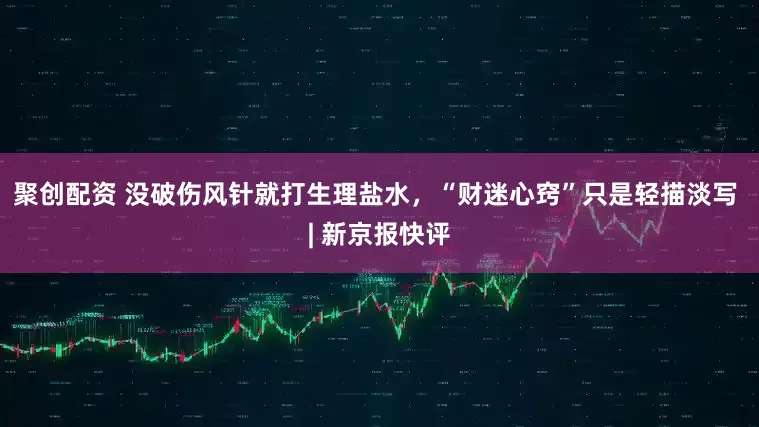 聚创配资 没破伤风针就打生理盐水，“财迷心窍”只是轻描淡写 | 新京报快评