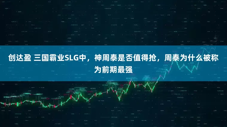 创达盈 三国霸业SLG中，神周泰是否值得抢，周泰为什么被称为前期最强
