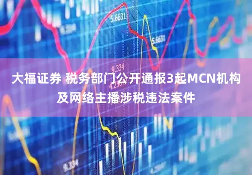 大福证券 税务部门公开通报3起MCN机构及网络主播涉税违法案件