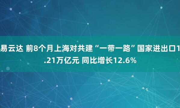 易云达 前8个月上海对共建“一带一路”国家进出口1.21万亿元 同比增长12.6%