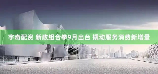 宇奇配资 新政组合拳9月出台 撬动服务消费新增量