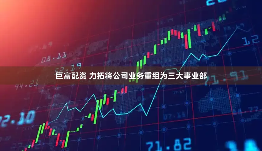 巨富配资 力拓将公司业务重组为三大事业部