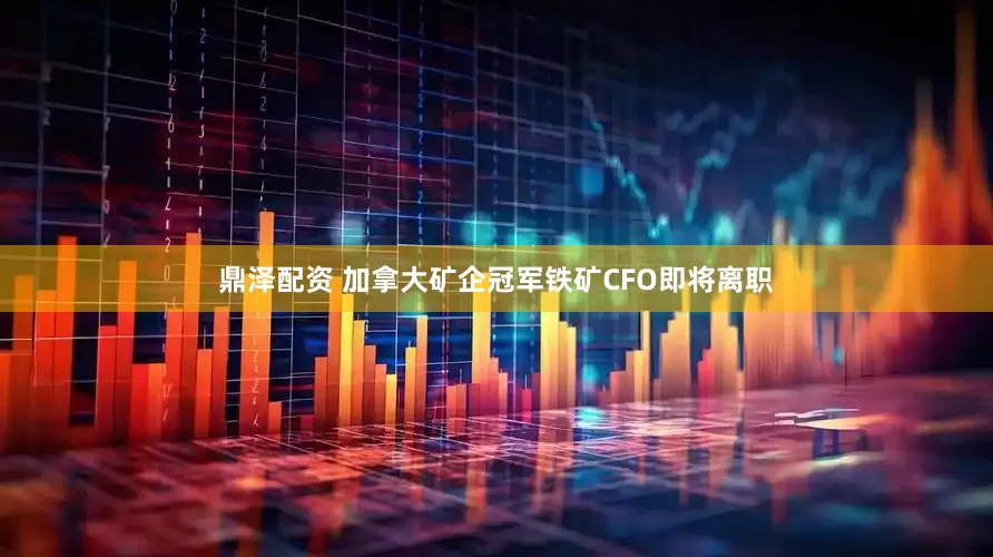 鼎泽配资 加拿大矿企冠军铁矿CFO即将离职