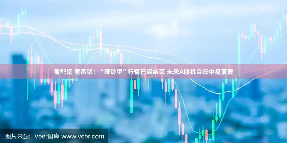 盈配资 黄燕铭：“哑铃型”行情已经结束 未来A股机会在中盘蓝筹