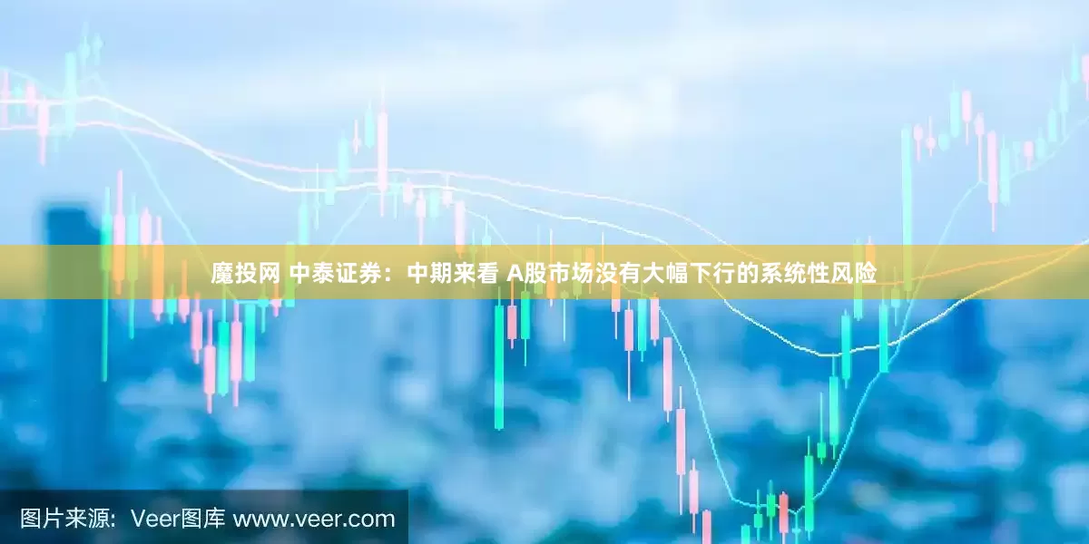 魔投网 中泰证券：中期来看 A股市场没有大幅下行的系统性风险