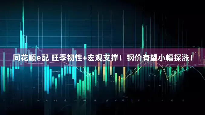 同花顺e配 旺季韧性+宏观支撑！钢价有望小幅探涨！